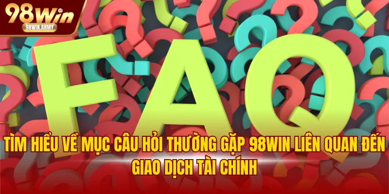 Tìm hiểu về mục câu hỏi thường gặp 98WIN liên quan đến giao dịch tài chính